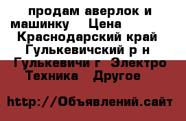 продам аверлок и машинку  › Цена ­ 5 000 - Краснодарский край, Гулькевичский р-н, Гулькевичи г. Электро-Техника » Другое   